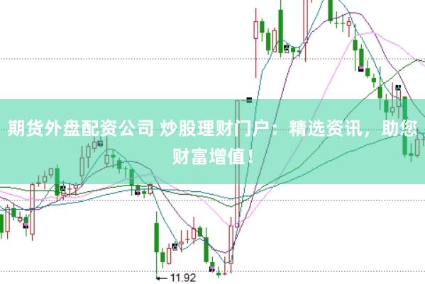 期货外盘配资公司 炒股理财门户：精选资讯，助您财富增值！