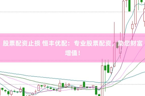 股票配资止损 恒丰优配：专业股票配资，助您财富增值！