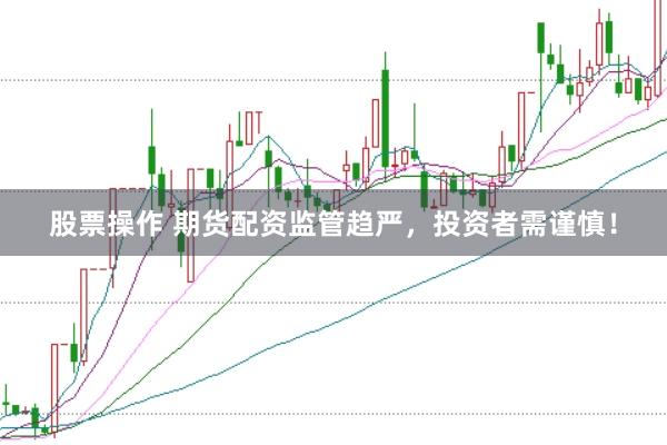 股票操作 期货配资监管趋严，投资者需谨慎！