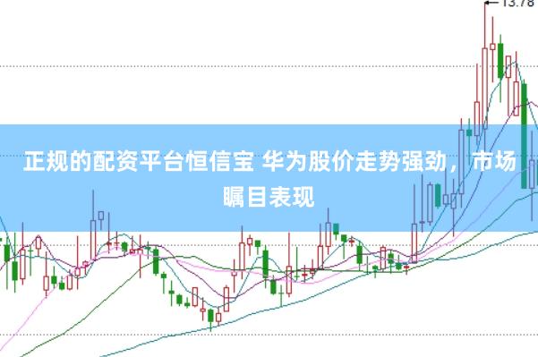 正规的配资平台恒信宝 华为股价走势强劲，市场瞩目表现