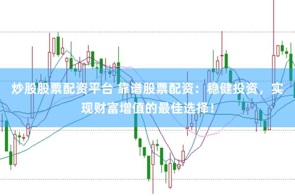 炒股股票配资平台 靠谱股票配资：稳健投资，实现财富增值的最佳选择！