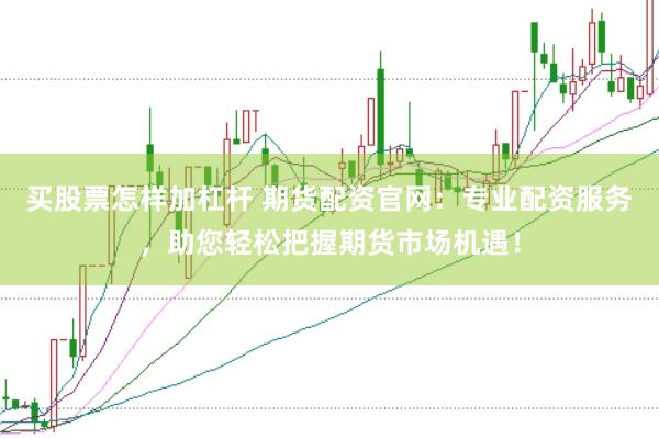 买股票怎样加杠杆 期货配资官网：专业配资服务，助您轻松把握期货市场机遇！