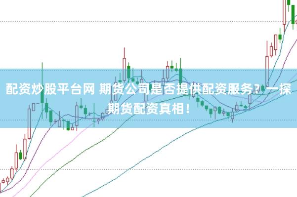 配资炒股平台网 期货公司是否提供配资服务？一探期货配资真相！