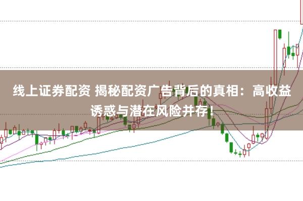 线上证券配资 揭秘配资广告背后的真相：高收益诱惑与潜在风险并存！