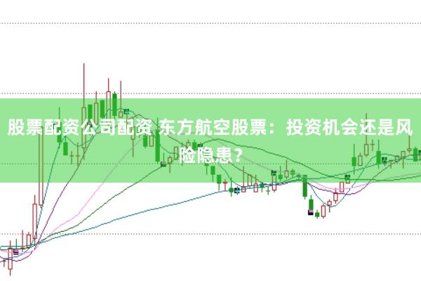 股票配资公司配资 东方航空股票：投资机会还是风险隐患？