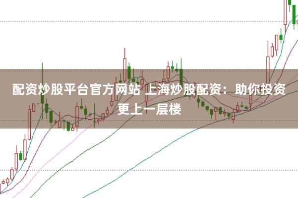 配资炒股平台官方网站 上海炒股配资：助你投资更上一层楼