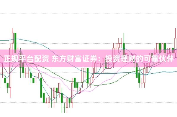正规平台配资 东方财富证券：投资理财的可靠伙伴