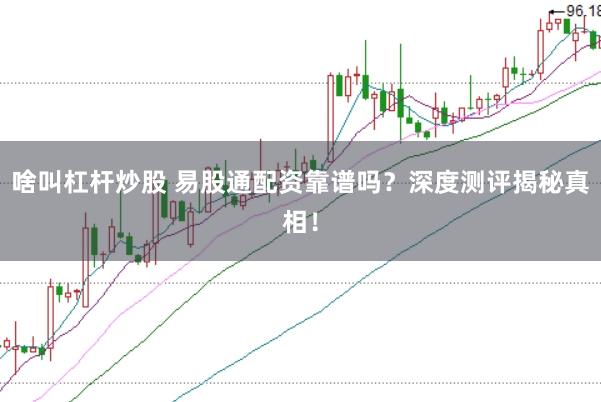 啥叫杠杆炒股 易股通配资靠谱吗？深度测评揭秘真相！