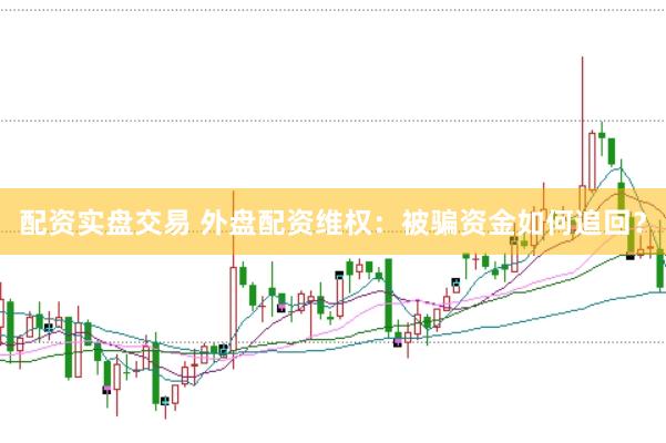 配资实盘交易 外盘配资维权：被骗资金如何追回？