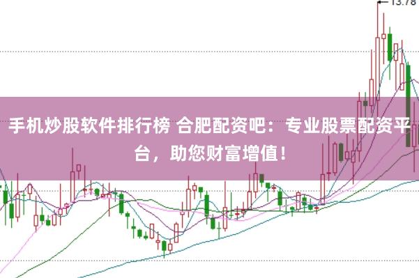 手机炒股软件排行榜 合肥配资吧：专业股票配资平台，助您财富增值！