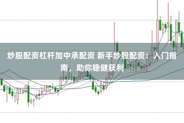 炒股配资杠杆加中承配资 新手炒股配资：入门指南，助你稳健获利