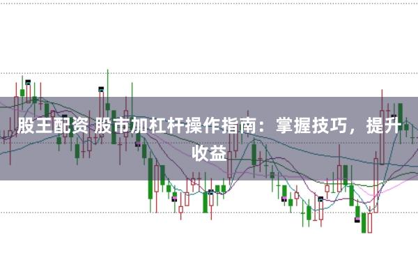 股王配资 股市加杠杆操作指南：掌握技巧，提升收益