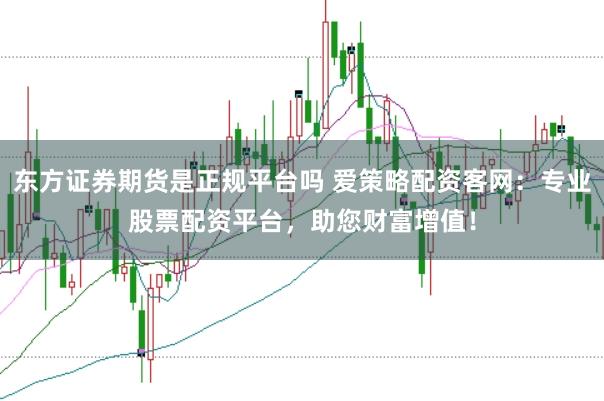 东方证券期货是正规平台吗 爱策略配资客网：专业股票配资平台，助您财富增值！