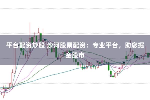 平台配资炒股 沙河股票配资：专业平台，助您掘金股市
