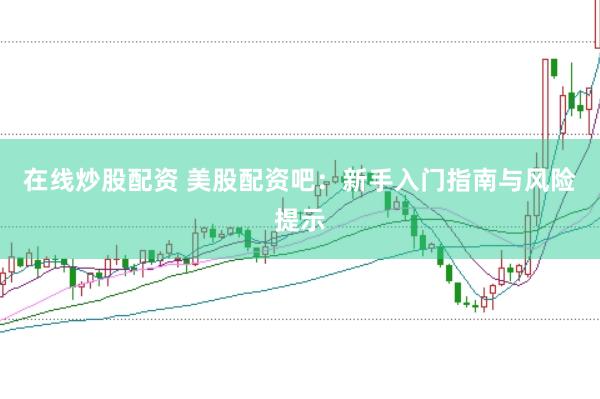 在线炒股配资 美股配资吧：新手入门指南与风险提示