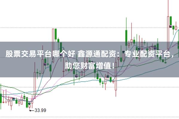 股票交易平台哪个好 鑫源通配资：专业配资平台，助您财富增值！