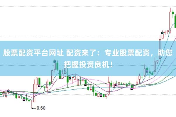 股票配资平台网址 配资来了：专业股票配资，助您把握投资良机！