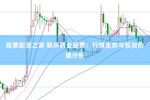 股票配资之家 联环药业股票：行情走势与投资价值分析
