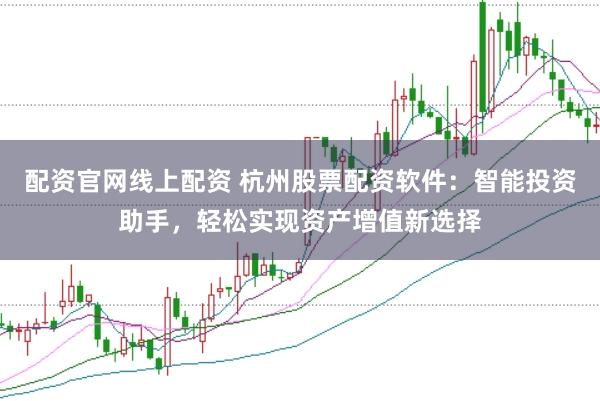 配资官网线上配资 杭州股票配资软件：智能投资助手，轻松实现资产增值新选择