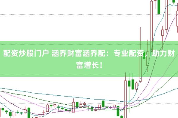 配资炒股门户 涵乔财富涵乔配：专业配资，助力财富增长！