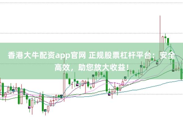 香港大牛配资app官网 正规股票杠杆平台：安全高效，助您放大收益！