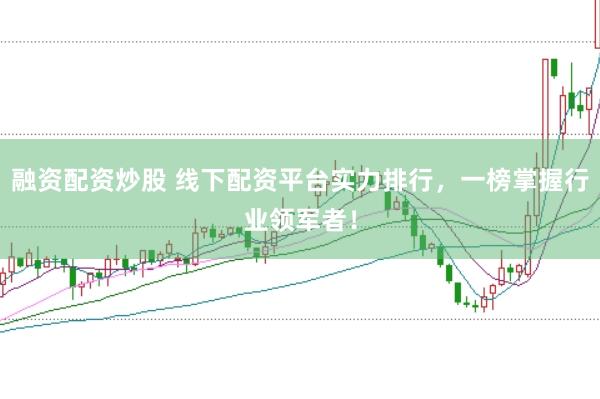 融资配资炒股 线下配资平台实力排行，一榜掌握行业领军者！