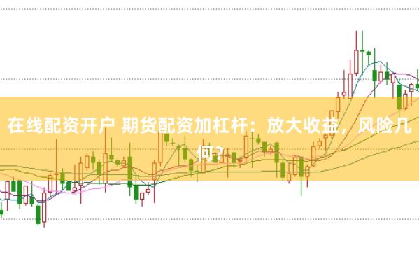 在线配资开户 期货配资加杠杆：放大收益，风险几何？