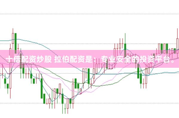 十倍配资炒股 拉伯配资是：专业安全的投资平台。