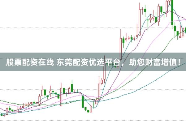 股票配资在线 东莞配资优选平台，助您财富增值！