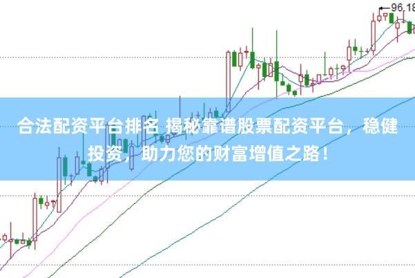 合法配资平台排名 揭秘靠谱股票配资平台，稳健投资，助力您的财富增值之路！