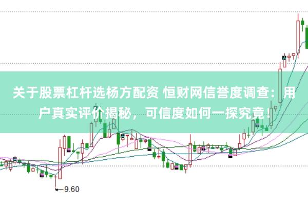 关于股票杠杆选杨方配资 恒财网信誉度调查：用户真实评价揭秘，可信度如何一探究竟！