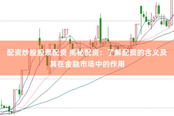 配资炒股股票配资 揭秘配资：了解配资的含义及其在金融市场中的作用