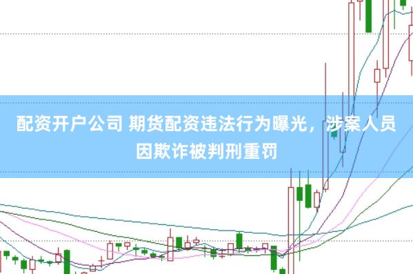 配资开户公司 期货配资违法行为曝光，涉案人员因欺诈被判刑重罚