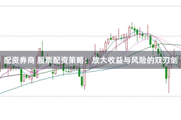 配资券商 股票配资策略：放大收益与风险的双刃剑