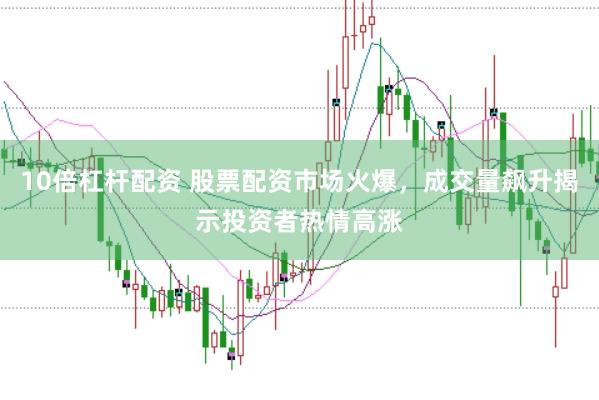 10倍杠杆配资 股票配资市场火爆，成交量飙升揭示投资者热情高涨