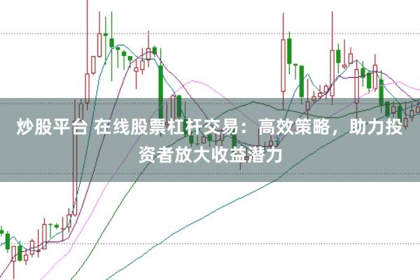 炒股平台 在线股票杠杆交易：高效策略，助力投资者放大收益潜力