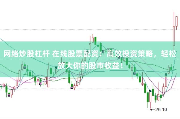 网络炒股杠杆 在线股票配资：高效投资策略，轻松放大你的股市收益！