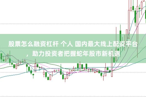 股票怎么融资杠杆 个人 国内最大线上配资平台，助力投资者把握蛇年股市新机遇