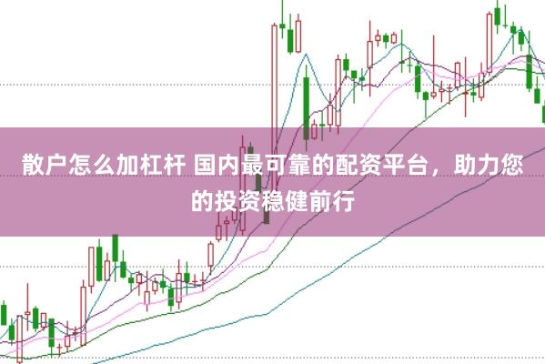 散户怎么加杠杆 国内最可靠的配资平台，助力您的投资稳健前行