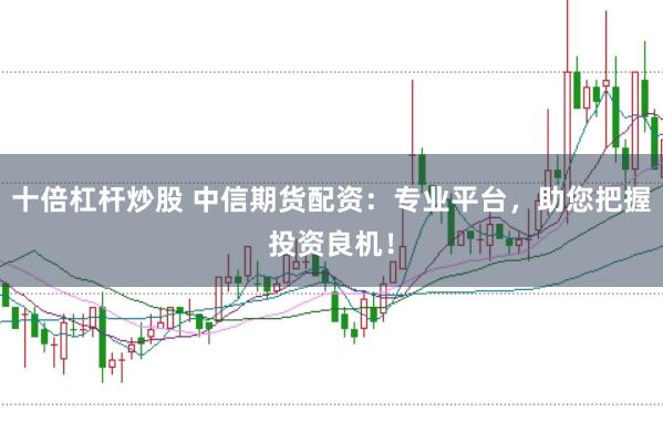 十倍杠杆炒股 中信期货配资：专业平台，助您把握投资良机！