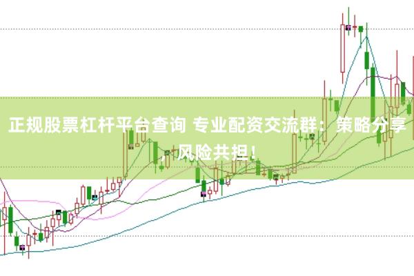 正规股票杠杆平台查询 专业配资交流群：策略分享，风险共担！