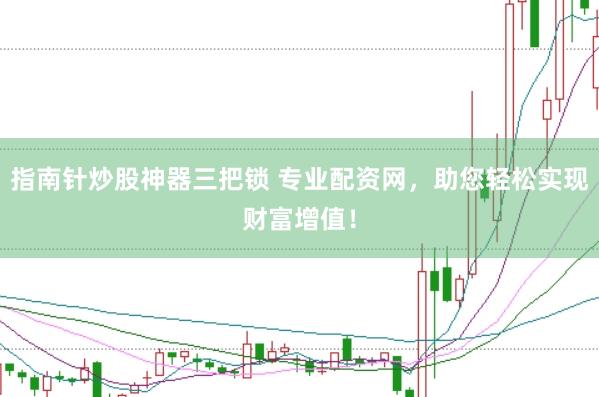 指南针炒股神器三把锁 专业配资网，助您轻松实现财富增值！
