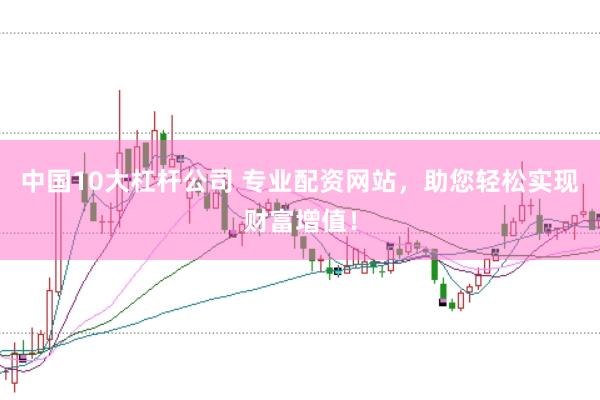 中国10大杠杆公司 专业配资网站，助您轻松实现财富增值！