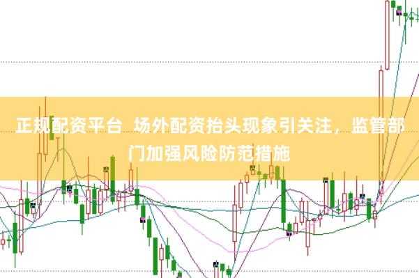 正规配资平台  场外配资抬头现象引关注，监管部门加强风险防范措施