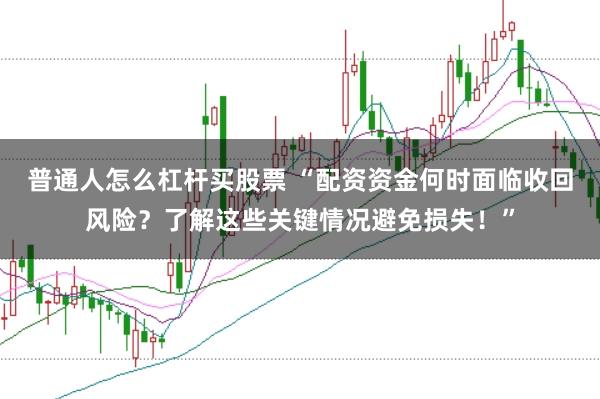 普通人怎么杠杆买股票 “配资资金何时面临收回风险？了解这些关键情况避免损失！”