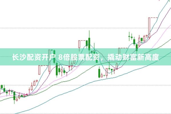 长沙配资开户 8倍股票配资，撬动财富新高度