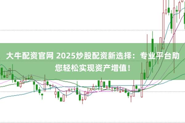 大牛配资官网 2025炒股配资新选择：专业平台助您轻松实现资产增值！