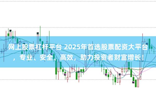 网上股票杠杆平台 2025年首选股票配资大平台，专业、安全、高效，助力投资者财富增长！
