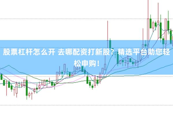 股票杠杆怎么开 去哪配资打新股？精选平台助您轻松申购！