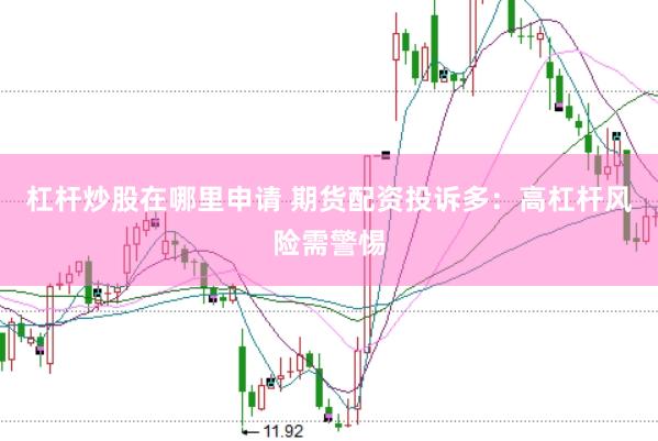 杠杆炒股在哪里申请 期货配资投诉多：高杠杆风险需警惕
